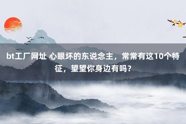 bt工厂网址 心眼坏的东说念主，常常有这10个特征，望望你身边有吗？
