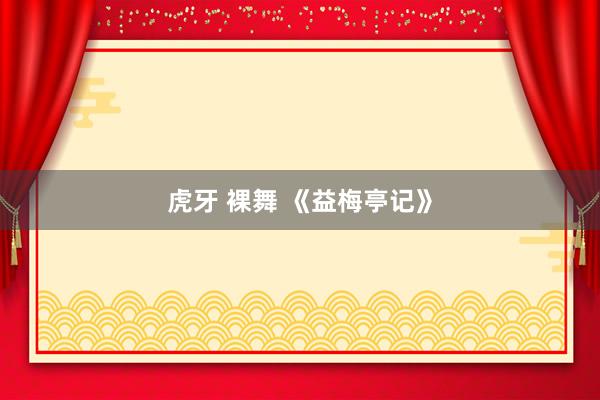 虎牙 裸舞 《益梅亭记》
