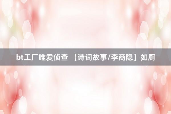 bt工厂唯爱侦查 【诗词故事/李商隐】如厕