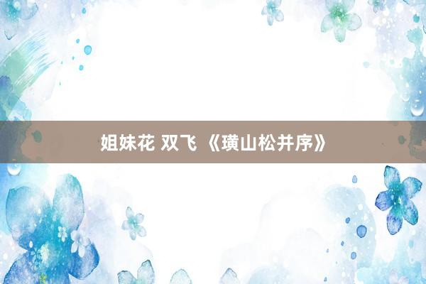 姐妹花 双飞 《璜山松并序》