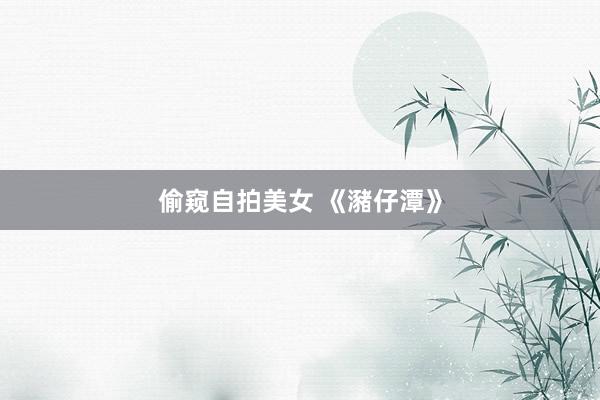 偷窥自拍美女 《瀦仔潭》