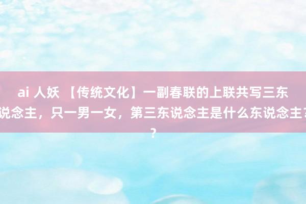 ai 人妖 【传统文化】一副春联的上联共写三东说念主，只一男一女，第三东说念主是什么东说念主？