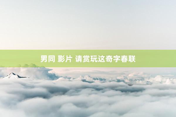 男同 影片 请赏玩这奇字春联