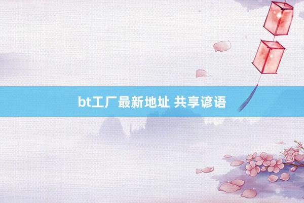 bt工厂最新地址 共享谚语