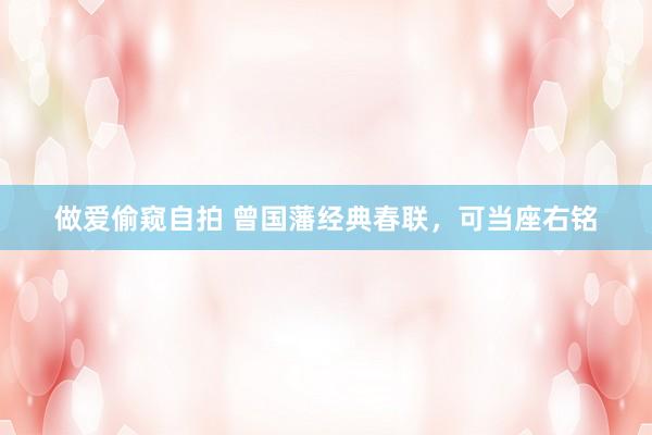 做爱偷窥自拍 曾国藩经典春联，可当座右铭