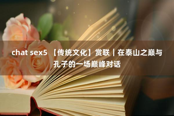 chat sex5 【传统文化】赏联｜在泰山之巅与孔子的一场巅峰对话
