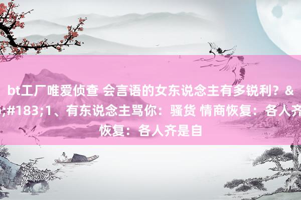 bt工厂唯爱侦查 会言语的女东说念主有多锐利?·1、有东说念主骂你:骚货 情商恢复:各人齐是自