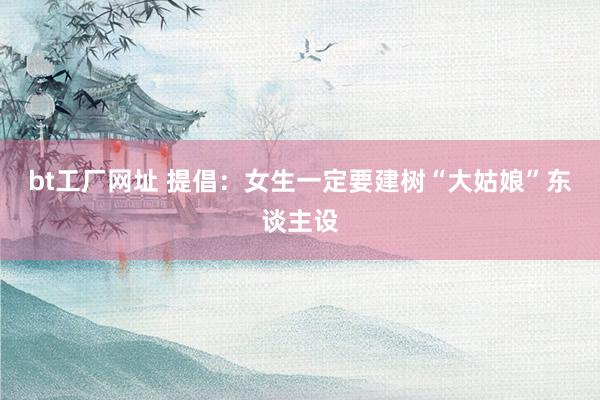 bt工厂网址 提倡：女生一定要建树“大姑娘”东谈主设