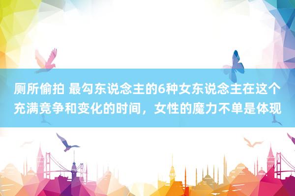 厕所偷拍 最勾东说念主的6种女东说念主在这个充满竞争和变化的时间,女性的魔力不单是体现