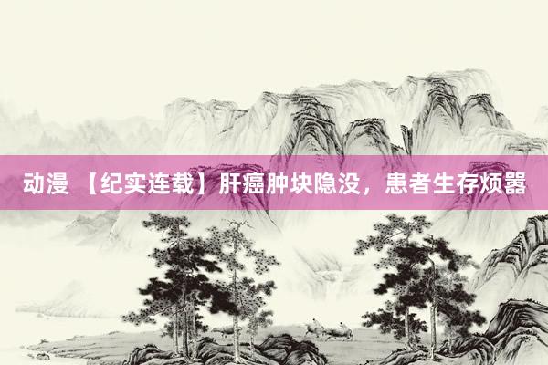 动漫 【纪实连载】肝癌肿块隐没，患者生存烦嚣