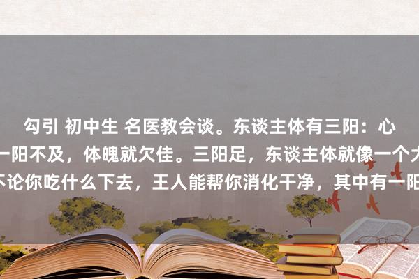 勾引 初中生 名医教会谈。东谈主体有三阳：心阳，脾阳，肾阳。其有一阳不及，体魄就欠佳。三阳足，东谈主体就像一个大熔炉，不论你吃什么下去，王人能帮你消化干净，其中有一阳不及，消化就变慢，这是没观念的。