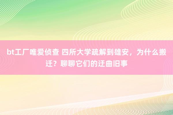 bt工厂唯爱侦查 四所大学疏解到雄安，为什么搬迁？聊聊它们的迂曲旧事