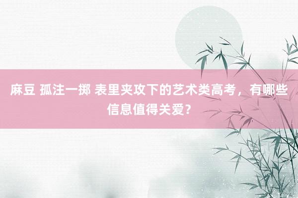 麻豆 孤注一掷 表里夹攻下的艺术类高考，有哪些信息值得关爱？