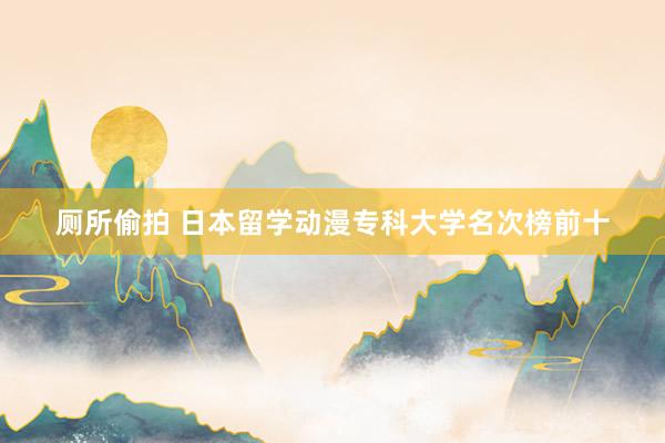 厕所偷拍 日本留学动漫专科大学名次榜前十
