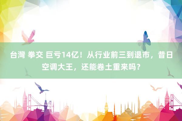 台灣 拳交 巨亏14亿！从行业前三到退市，昔日空调大王，还能卷土重来吗？