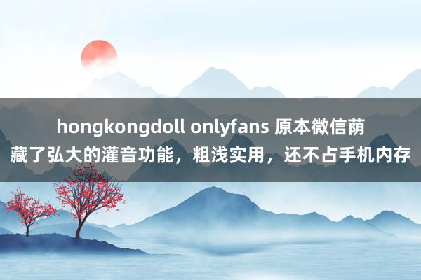 hongkongdoll onlyfans 原本微信荫藏了弘大的灌音功能，粗浅实用，还不占手机内存