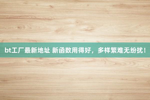 bt工厂最新地址 新函数用得好，多样繁难无纷扰！