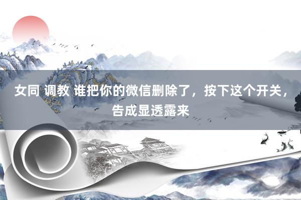 女同 调教 谁把你的微信删除了，按下这个开关，告成显透露来