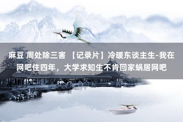 麻豆 周处除三害 【记录片】冷暖东谈主生-我在网吧住四年，大学求知生不肯回家蜗居网吧