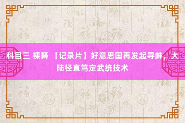 科目三 裸舞 【记录片】好意思国再发起寻衅，大陆径直笃定武统技术