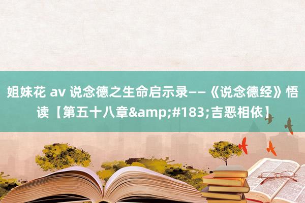 姐妹花 av 说念德之生命启示录——《说念德经》悟读【第五十八章&#183;吉恶相依】