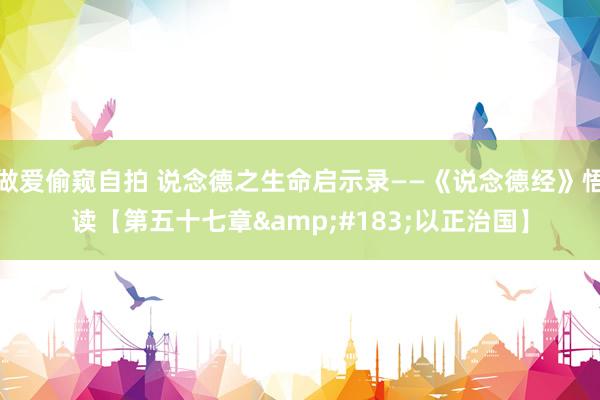 做爱偷窥自拍 说念德之生命启示录——《说念德经》悟读【第五十七章&#183;以正治国】