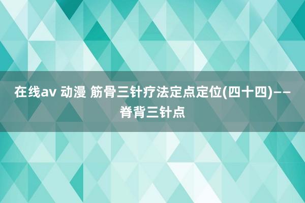 在线av 动漫 筋骨三针疗法定点定位(四十四)——脊背三针点