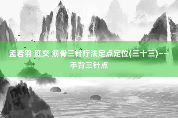 孟若羽 肛交 筋骨三针疗法定点定位(三十三)——手背三针点