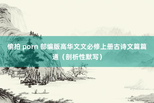 偷拍 porn 部编版高华文文必修上册古诗文篇篇通（剖析性默写）