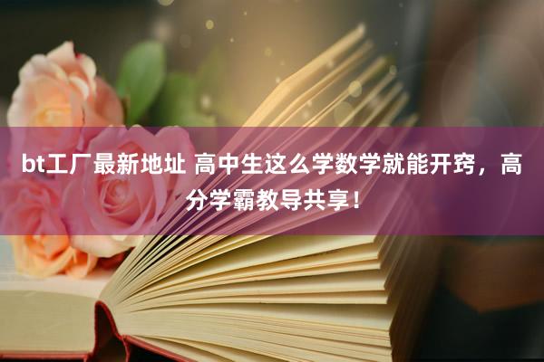 bt工厂最新地址 高中生这么学数学就能开窍，高分学霸教导共享！