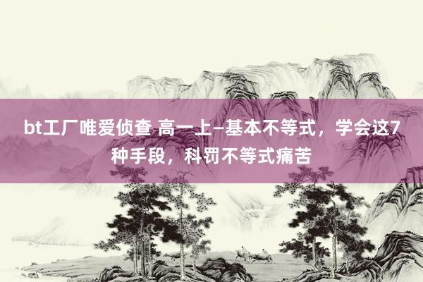bt工厂唯爱侦查 高一上—基本不等式，学会这7种手段，科罚不等式痛苦