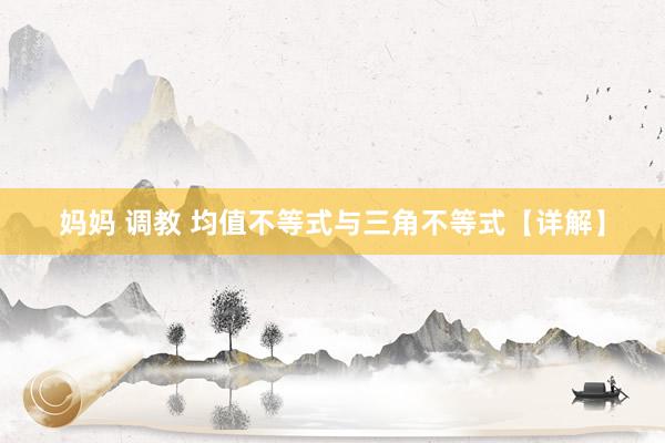 妈妈 调教 均值不等式与三角不等式【详解】