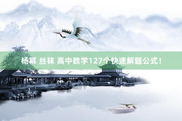 杨幂 丝袜 高中数学127个快速解题公式！