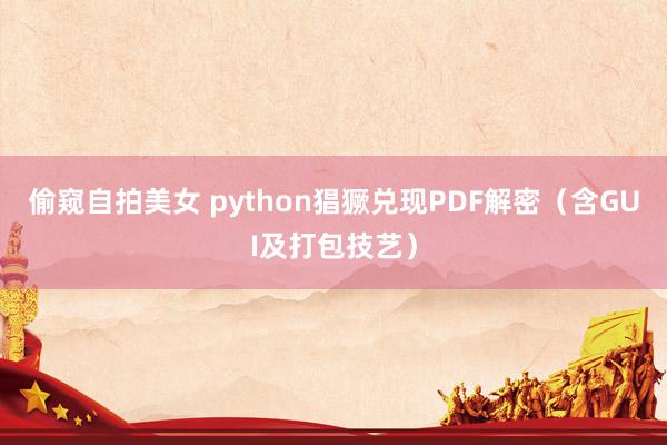 偷窥自拍美女 python猖獗兑现PDF解密（含GUI及打包技艺）