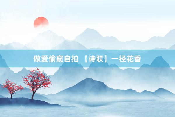做爱偷窥自拍 【诗联】一径花香