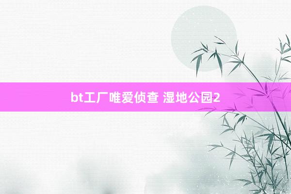 bt工厂唯爱侦查 湿地公园2