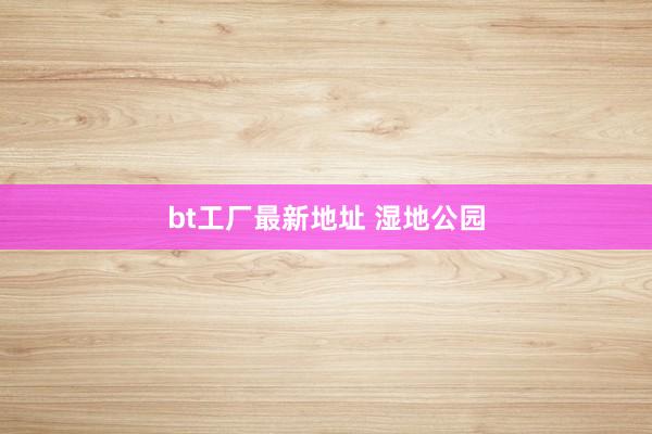 bt工厂最新地址 湿地公园