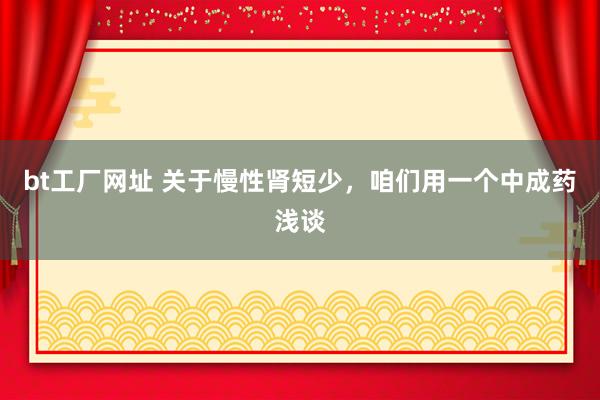 bt工厂网址 关于慢性肾短少，咱们用一个中成药浅谈