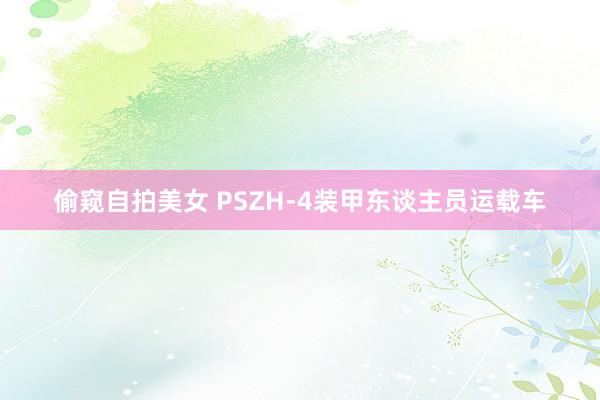 偷窥自拍美女 PSZH-4装甲东谈主员运载车