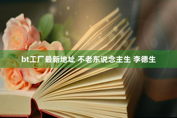bt工厂最新地址 不老东说念主生 李德生