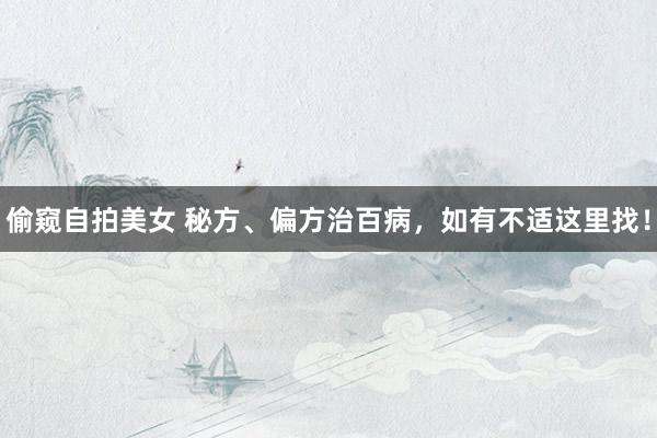 偷窥自拍美女 秘方、偏方治百病，如有不适这里找！
