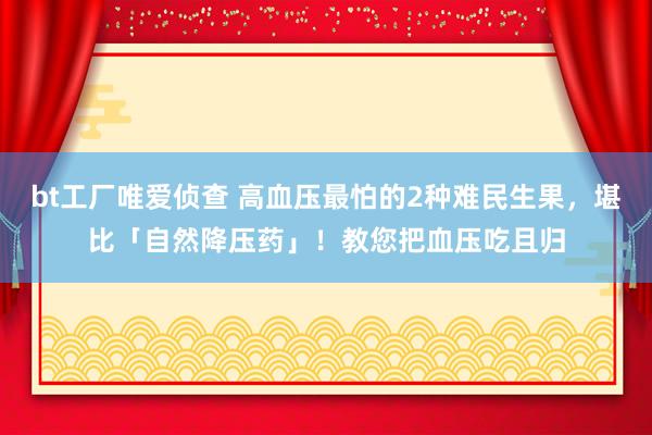 bt工厂唯爱侦查 高血压最怕的2种难民生果，堪比「自然降压药」！教您把血压吃且归