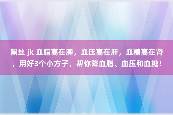 黑丝 jk 血脂高在脾，血压高在肝，血糖高在肾，用好3个小方子，帮你降血脂、血压和血糖！