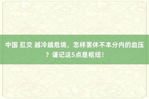 中国 肛交 越冷越危境，怎样罢休不本分内的血压？谨记这5点是枢纽！