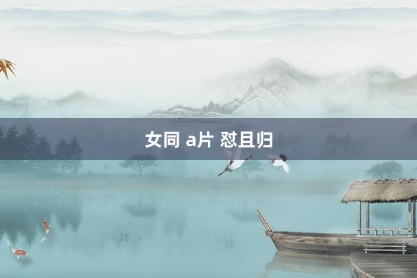 女同 a片 怼且归
