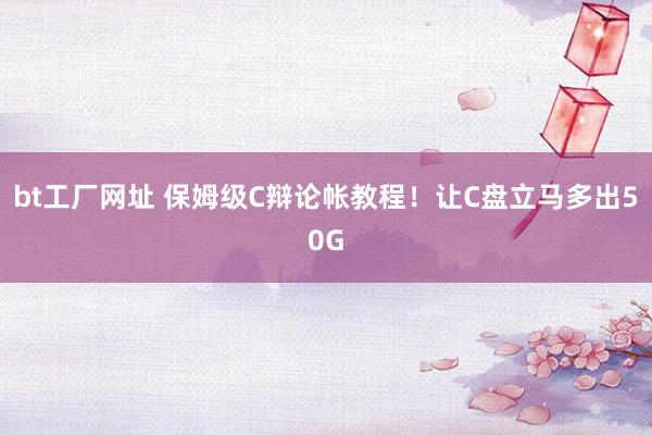 bt工厂网址 保姆级C辩论帐教程！让C盘立马多出50G