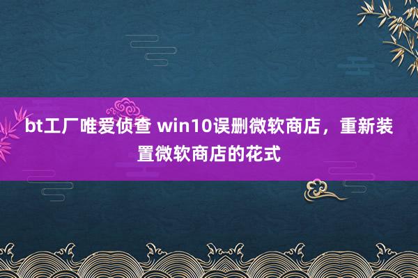 bt工厂唯爱侦查 win10误删微软商店，重新装置微软商店的花式