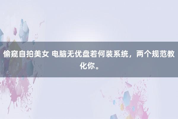 偷窥自拍美女 电脑无优盘若何装系统，两个规范教化你。
