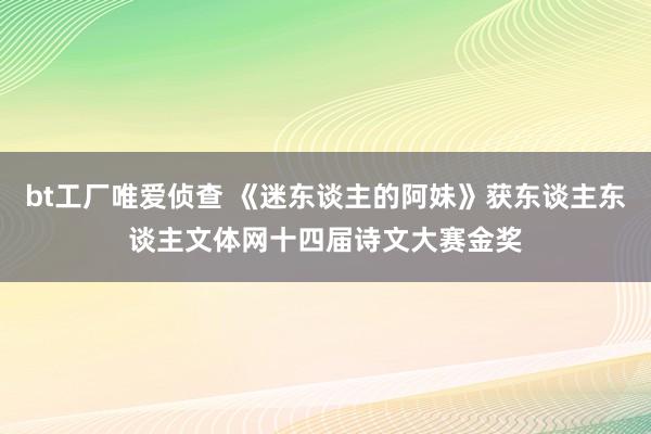 bt工厂唯爱侦查 《迷东谈主的阿妹》获东谈主东谈主文体网十四届诗文大赛金奖