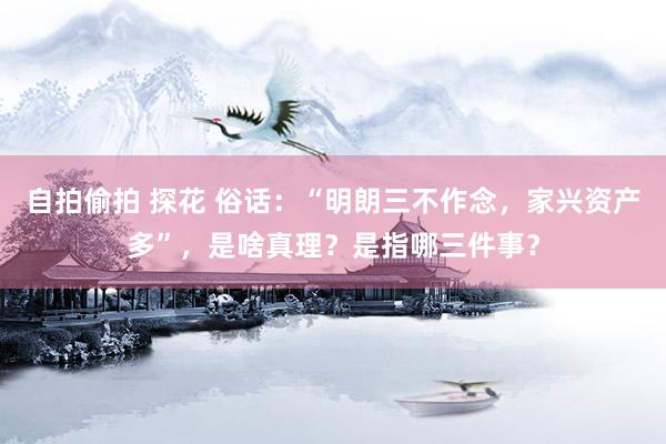 自拍偷拍 探花 俗话：“明朗三不作念，家兴资产多”，是啥真理？是指哪三件事？